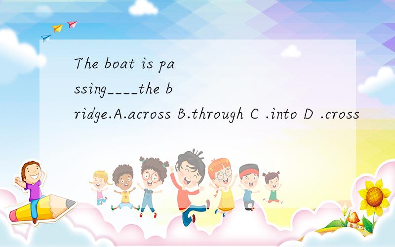 The boat is passing____the bridge.A.across B.through C .into D .cross