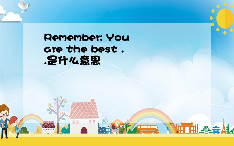 Remember: You are the best ..是什么意思