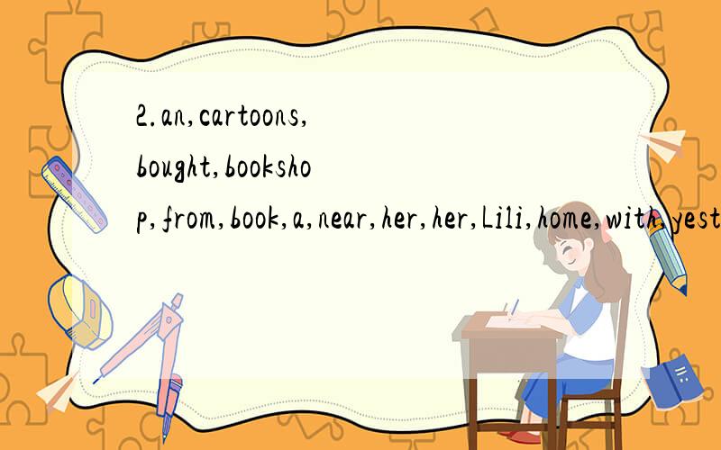 2.an,cartoons,bought,bookshop,from,book,a,near,her,her,Lili,home,with,yesterday,interes-ting,of,afternoon,classmates(?)