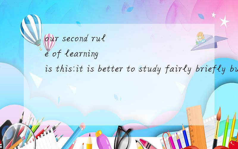 our second rule of learning is this:it is better to study fairly briefly but often.我有点晕了，这么多答案但是又都不一样……哪个对