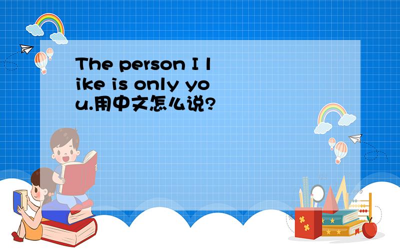 The person I like is only you.用中文怎么说?