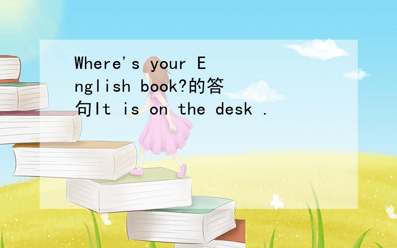 Where's your English book?的答句It is on the desk .