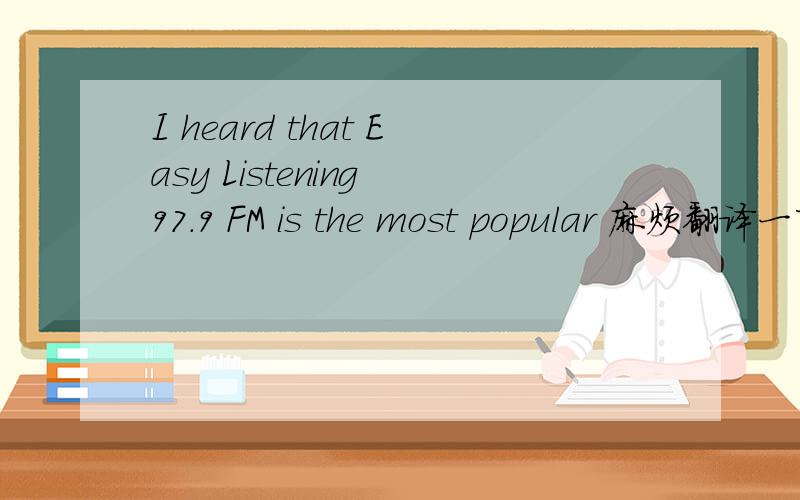 I heard that Easy Listening 97.9 FM is the most popular 麻烦翻译一下