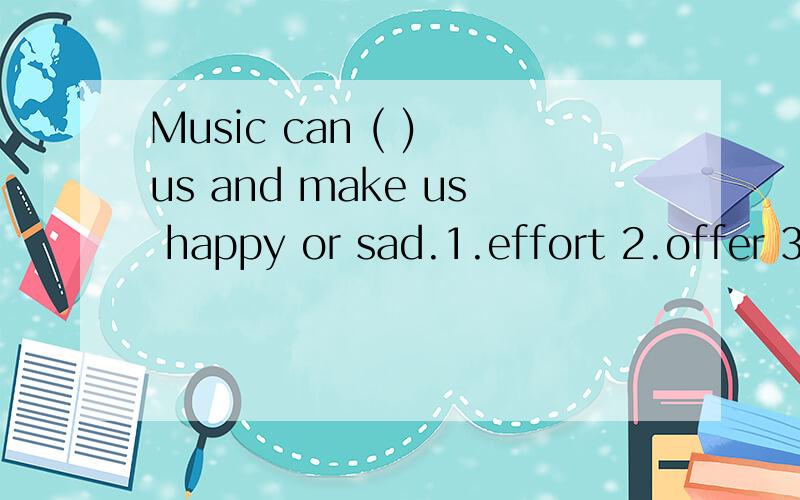 Music can ( ) us and make us happy or sad.1.effort 2.offer 3.effect 4.affect原因写详细点,劳驾各位了.我还有很多问题没人答,麻烦高手也去看看,