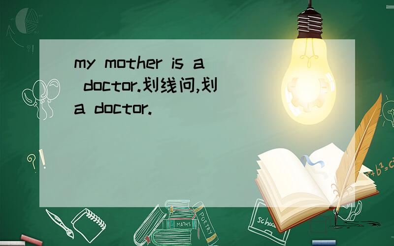 my mother is a doctor.划线问,划 a doctor.