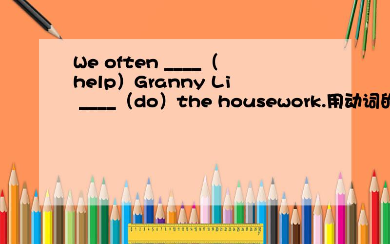 We often ____（help）Granny Li ____（do）the housework.用动词的正确时态完成句子
