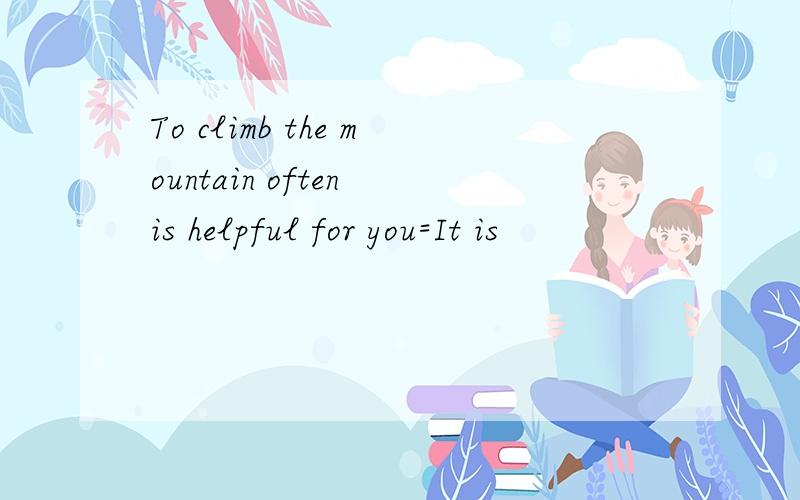 To climb the mountain often is helpful for you=It is