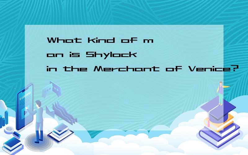 What kind of man is Shylock in the Merchant of Venice?