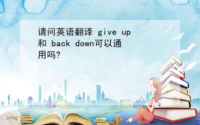 请问英语翻译 give up和 back down可以通用吗?