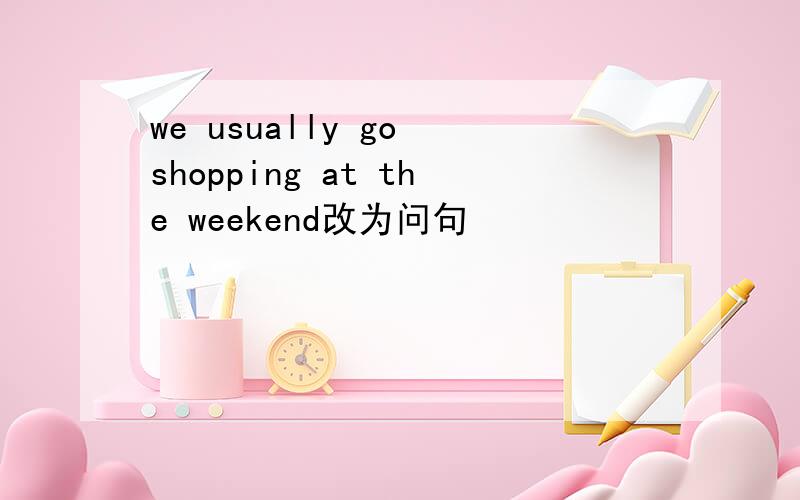 we usually go shopping at the weekend改为问句
