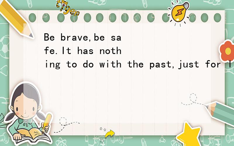 Be brave,be safe.It has nothing to do with the past,just for life