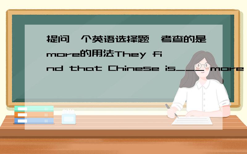 提问一个英语选择题,考查的是more的用法They find that Chinese is___ more difficult than English.A.most B.very C.many D.much 我觉得答案错了,应选D .是B还是D?