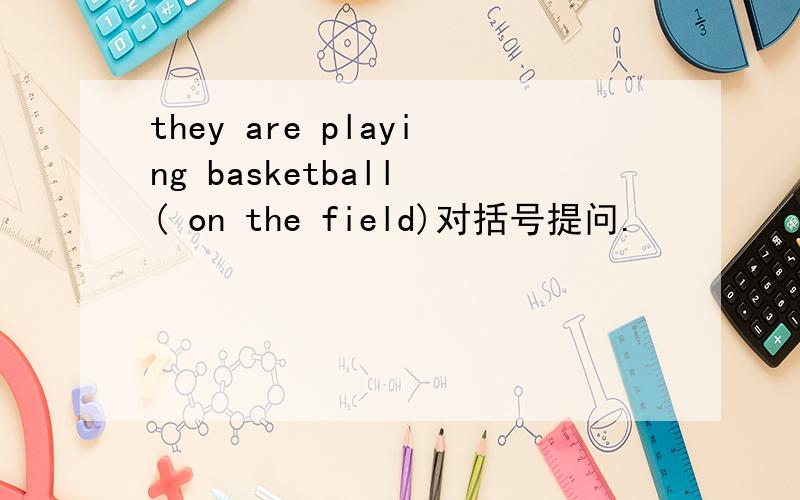 they are playing basketball ( on the field)对括号提问.
