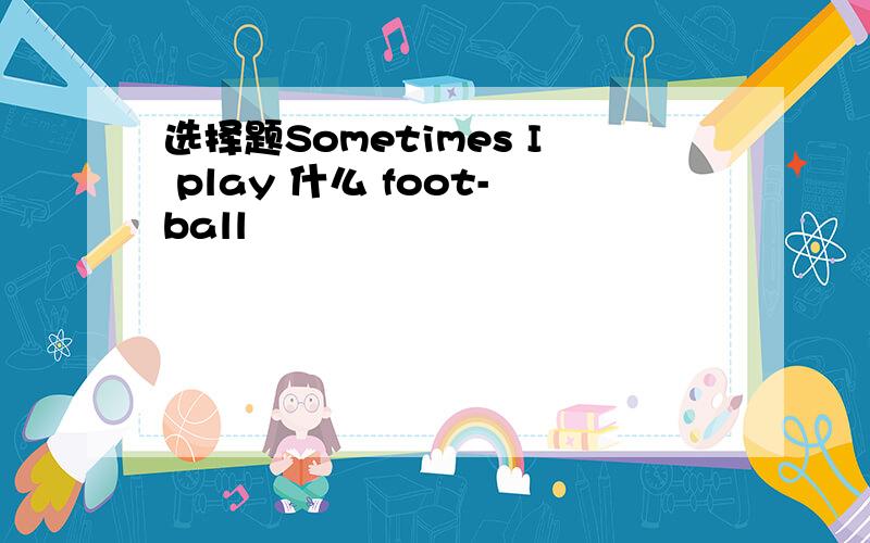 选择题Sometimes I play 什么 foot-ball