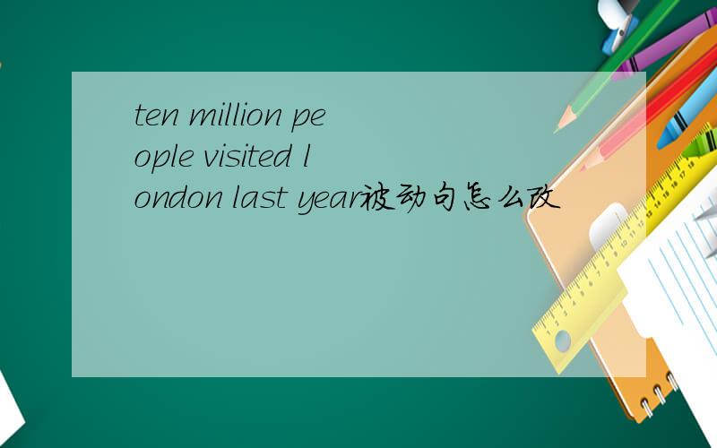 ten million people visited london last year被动句怎么改
