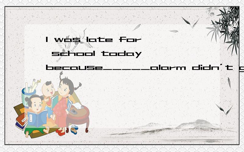 I was late for school today,because_____alarm didn’t go off this morning.A.aB.anC.theD./