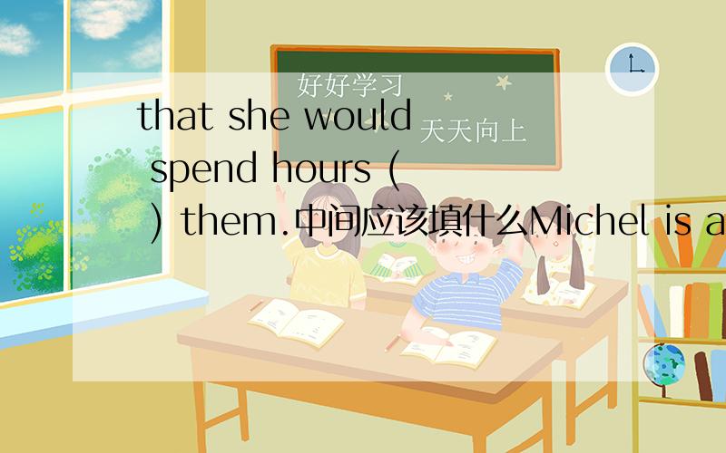 that she would spend hours ( ) them.中间应该填什么Michel is a young girl who works for the police (as)a handwriting expert (专家).She has helped (catch) many criminals (罪犯) by using her special talents (天才).When she was fourteen,Mich