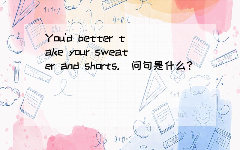 You'd better take your sweater and shorts.（问句是什么?）
