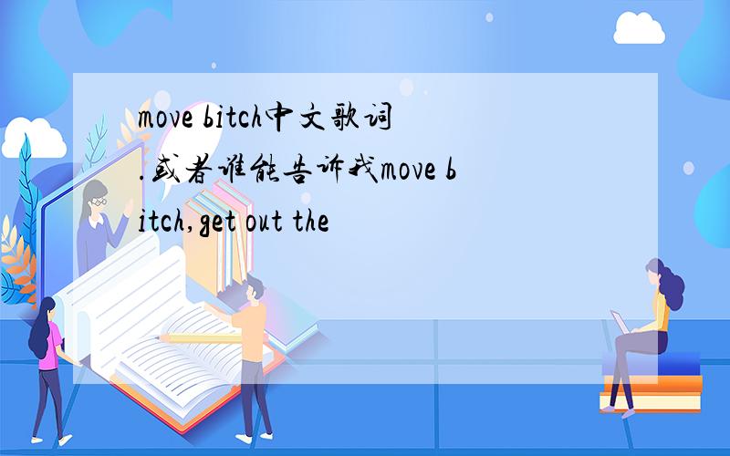 move bitch中文歌词.或者谁能告诉我move bitch,get out the