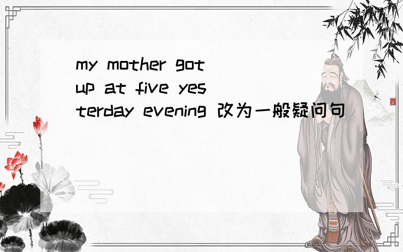 my mother got up at five yesterday evening 改为一般疑问句