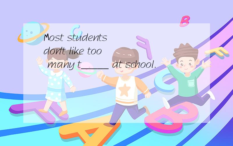 Most students don't like too many t_____ at school.