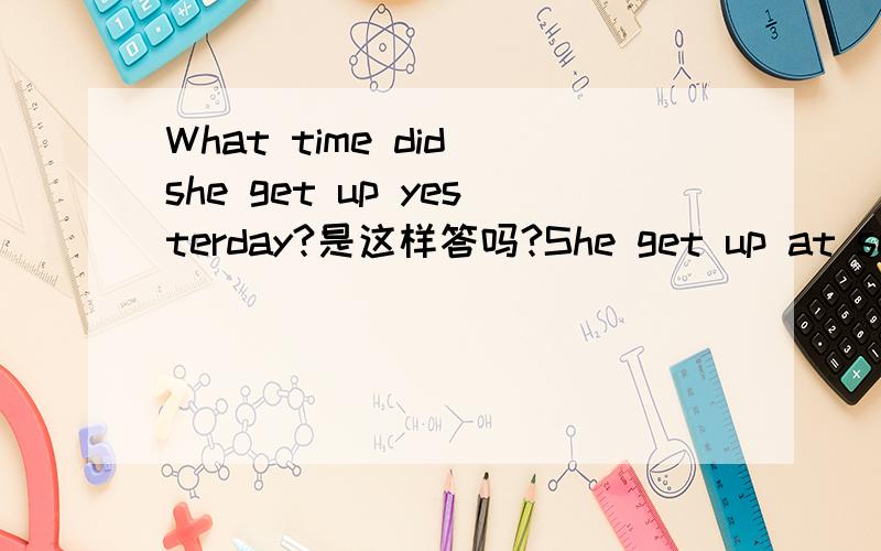 What time did she get up yesterday?是这样答吗?She get up at seven o'clonk yesterday.不对请帮下忙!