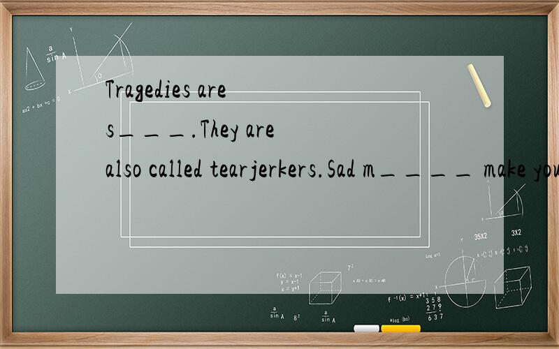 Tragedies are s___.They are also called tearjerkers.Sad m____ make you cry.Arnold Schwarzenegger makes a _____ movies