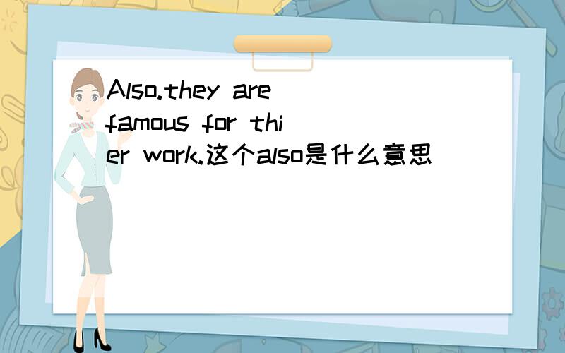 Also.they are famous for thier work.这个also是什么意思