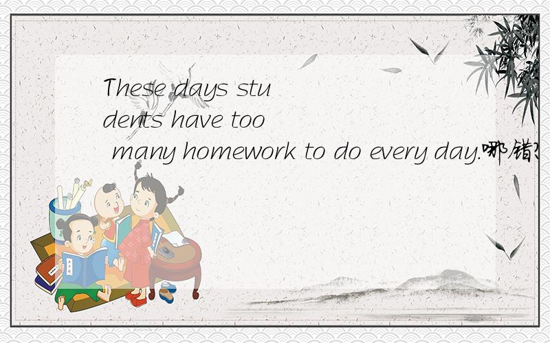 These days students have too many homework to do every day.哪错?