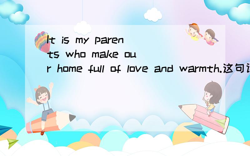 It is my parents who make our home full of love and warmth.这句话对吗