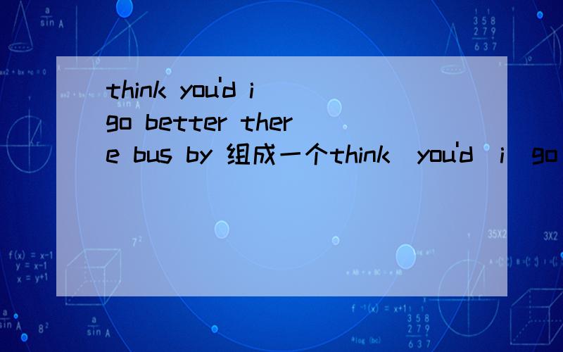 think you'd i go better there bus by 组成一个think  you'd  i  go  better  there  bus  by  组成一个句子