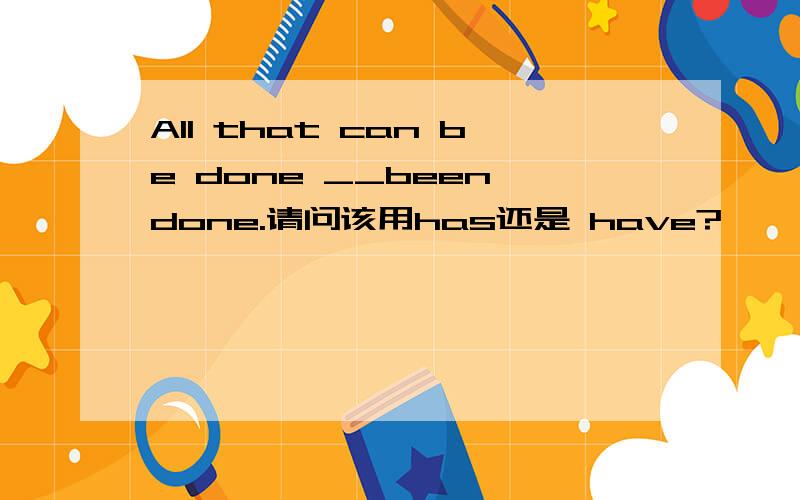 All that can be done __been done.请问该用has还是 have?