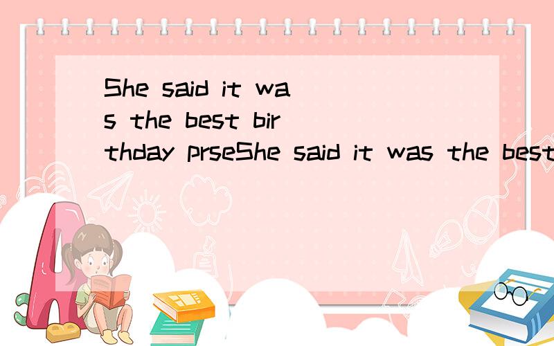 She said it was the best birthday prseShe said it was the best birthday present she had ever had.翻译这句话,并说明had ever had的意思