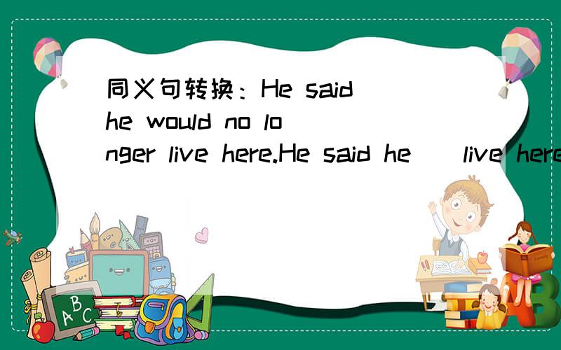 同义句转换：He said he would no longer live here.He said he()live here()().