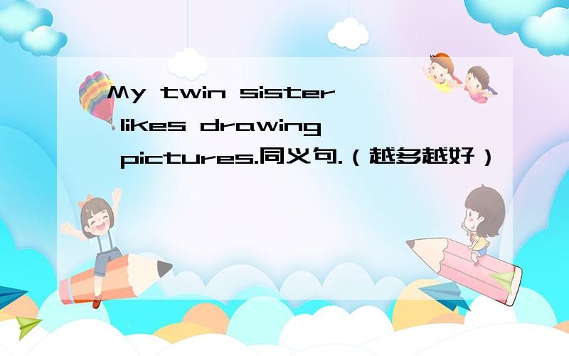My twin sister likes drawing pictures.同义句.（越多越好）