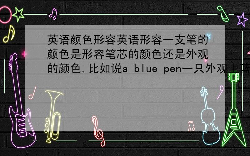 英语颜色形容英语形容一支笔的颜色是形容笔芯的颜色还是外观的颜色,比如说a blue pen一只外观上蓝色的钢笔 还是一只墨水是蓝色的钢笔?去商店买东西有外观蓝色和黑色的笔,每个外观的笔