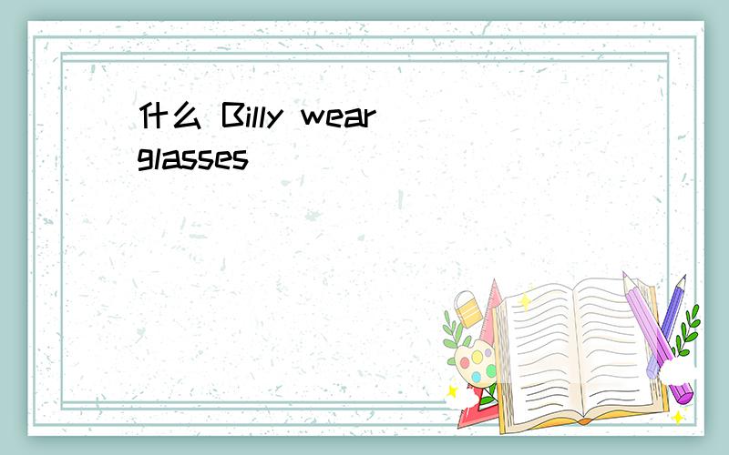 什么 Billy wear glasses