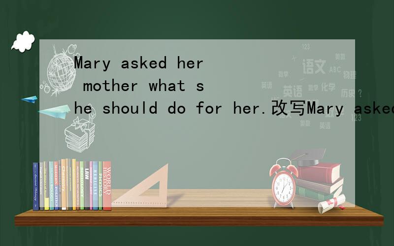 Mary asked her mother what she should do for her.改写Mary asked her mother if ___________ she could do for her.