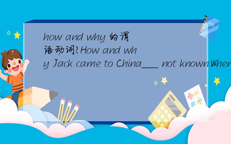 how and why 的谓语动词?How and why Jack came to China___ not known.When and where to build the new library___not been decided.为什么填进去的是is has?为什么谓语要用单数?…怎么来和为什么来 不是两个不知道的东西