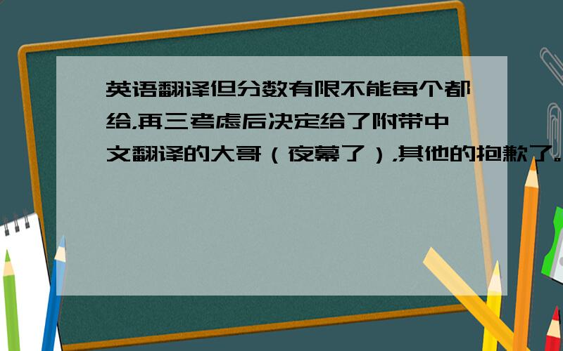 英语翻译但分数有限不能每个都给，再三考虑后决定给了附带中文翻译的大哥（夜幕了），其他的抱歉了。