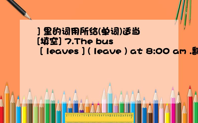 ] 里的词用所给(单词)适当[填空] 7.The bus [ leaves ] ( leave ) at 8:00 am .翻译:8.Mr Li is walking round the school .He sees some student [doing ] ( do ) thing that they should not do 翻译:9.I'll [ try ]( try ) [ to learn ] ( learn ) E
