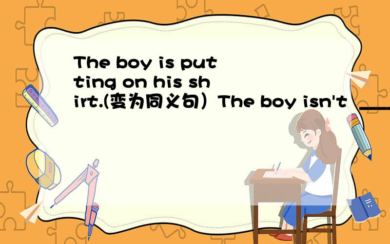 The boy is putting on his shirt.(变为同义句）The boy isn't  ________ ________ his shirt.