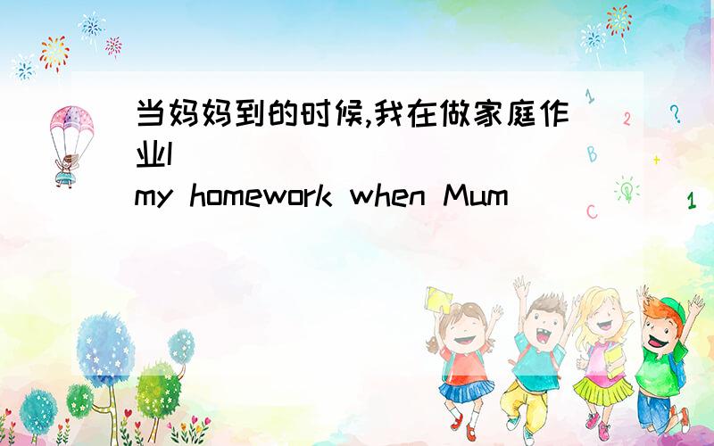 当妈妈到的时候,我在做家庭作业I __________ my homework when Mum__________