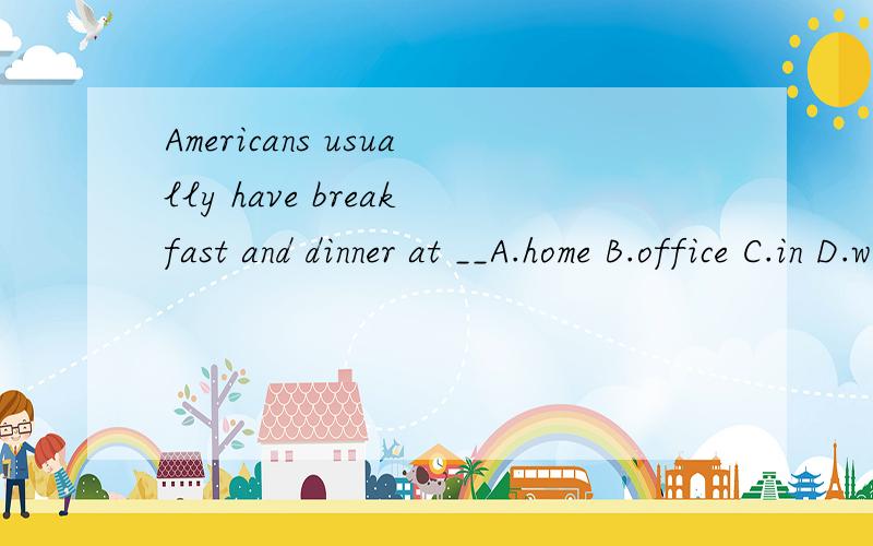 Americans usually have breakfast and dinner at __A.home B.office C.in D.workplace