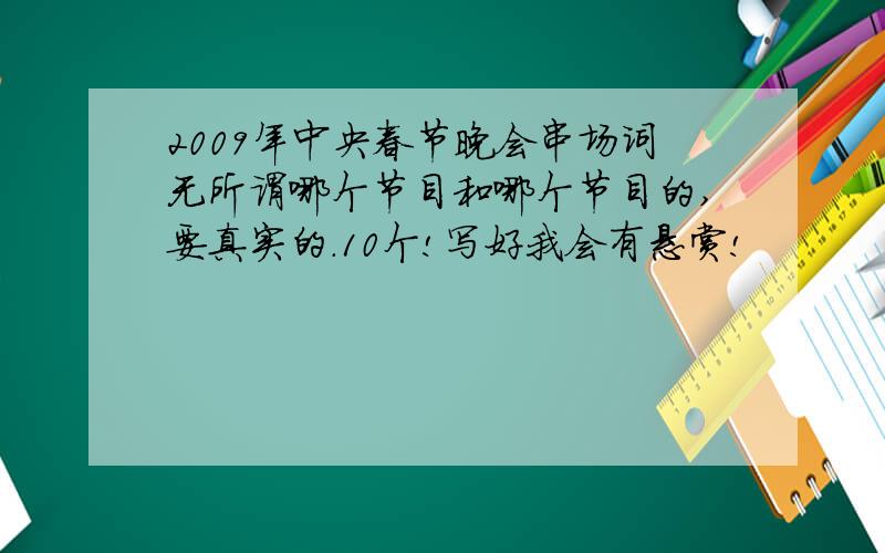 2009年中央春节晚会串场词无所谓哪个节目和哪个节目的,要真实的.10个!写好我会有悬赏!
