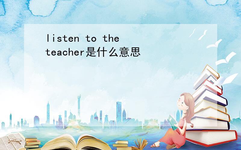 listen to the teacher是什么意思