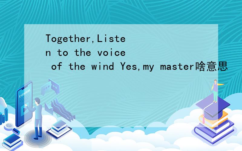 Together,Listen to the voice of the wind Yes,my master啥意思