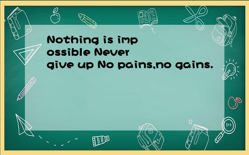 Nothing is impossible Never give up No pains,no gains.