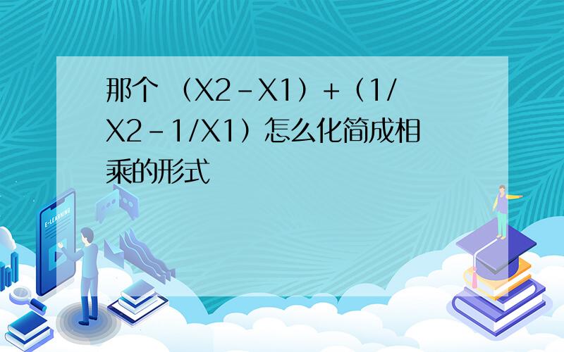 那个 （X2-X1）+（1/X2-1/X1）怎么化简成相乘的形式