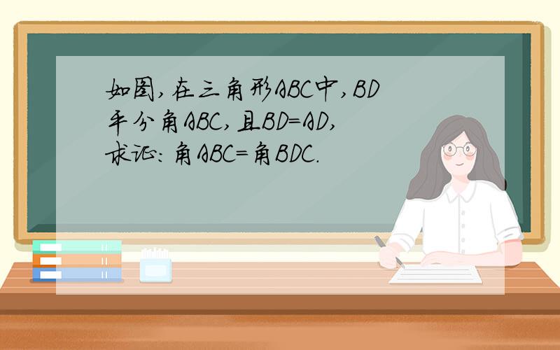 如图,在三角形ABC中,BD平分角ABC,且BD=AD,求证:角ABC=角BDC.